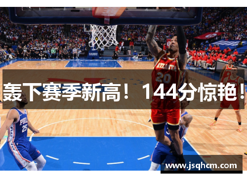 轰下赛季新高！144分惊艳！